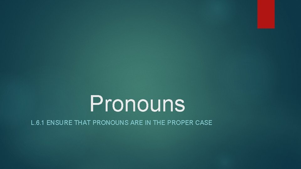 Pronouns L. 6. 1 ENSURE THAT PRONOUNS ARE IN THE PROPER CASE 