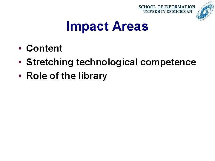 SCHOOL OF INFORMATION. UNIVERSITY OF MICHIGAN Impact Areas • Content • Stretching technological competence