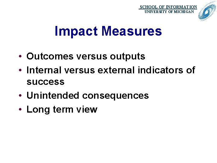 SCHOOL OF INFORMATION. UNIVERSITY OF MICHIGAN Impact Measures • Outcomes versus outputs • Internal