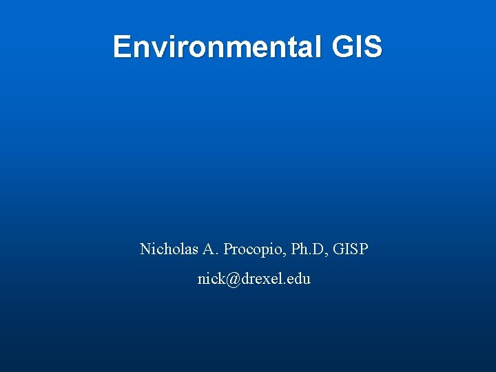 Environmental GIS Nicholas A. Procopio, Ph. D, GISP nick@drexel. edu Environmental GIS Nicholas A. Procopio, Ph. D, GISP nick@drexel. edu