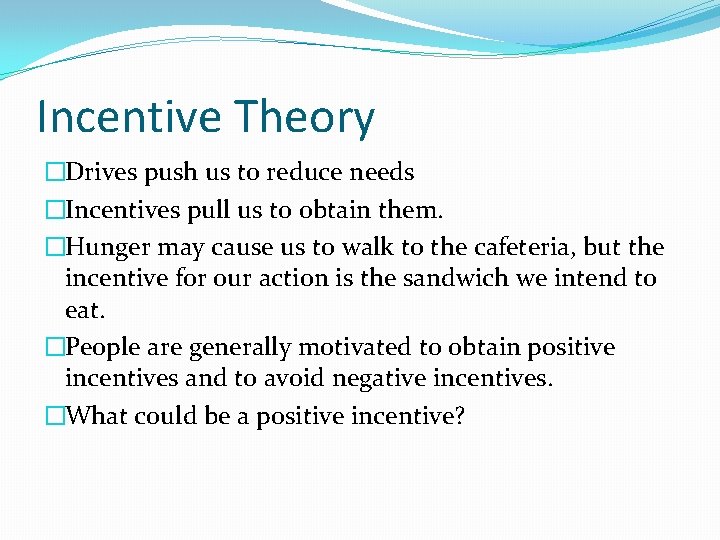 Incentive Theory �Drives push us to reduce needs �Incentives pull us to obtain them. Incentive Theory �Drives push us to reduce needs �Incentives pull us to obtain them.
