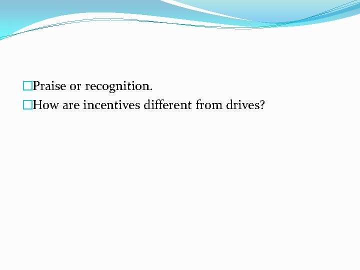 �Praise or recognition. �How are incentives different from drives? �Praise or recognition. �How are incentives different from drives?
