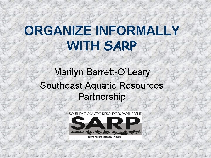 ORGANIZE INFORMALLY WITH SARP Marilyn Barrett-O’Leary Southeast Aquatic Resources Partnership 
