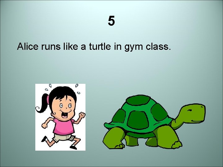 5 Alice runs like a turtle in gym class. 