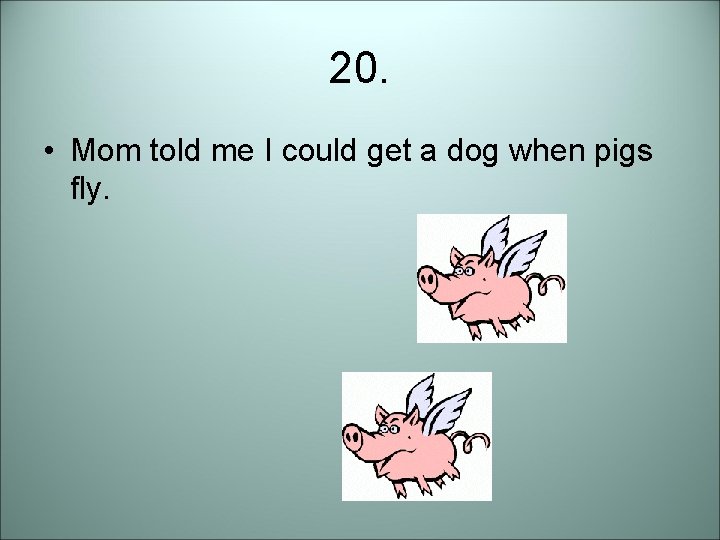 20. • Mom told me I could get a dog when pigs fly. 