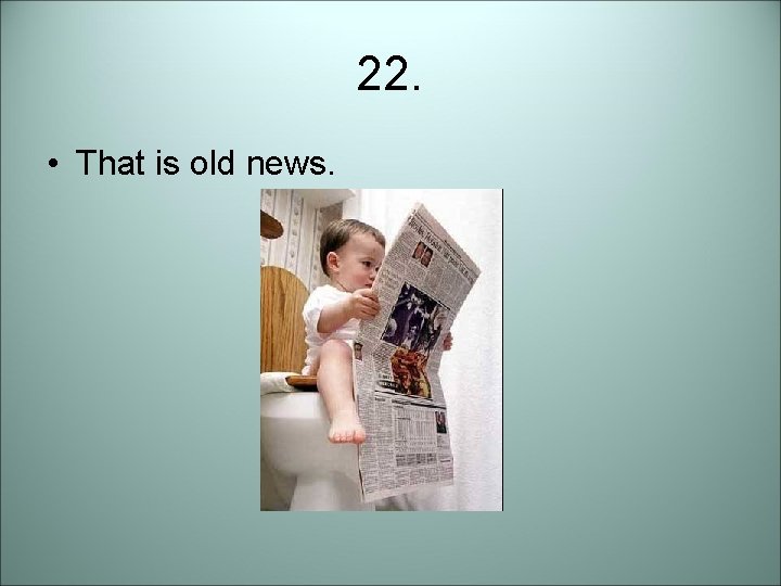 22. • That is old news. 