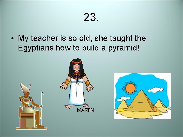 23. • My teacher is so old, she taught the Egyptians how to build