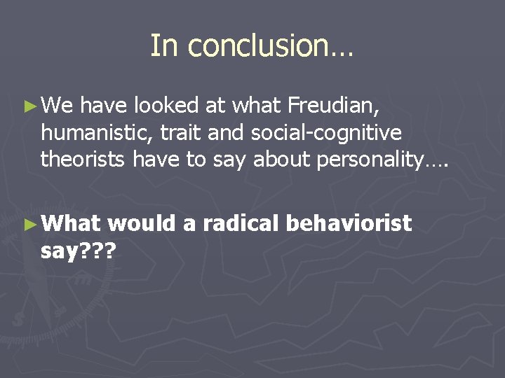 In conclusion… ► We have looked at what Freudian, humanistic, trait and social-cognitive theorists