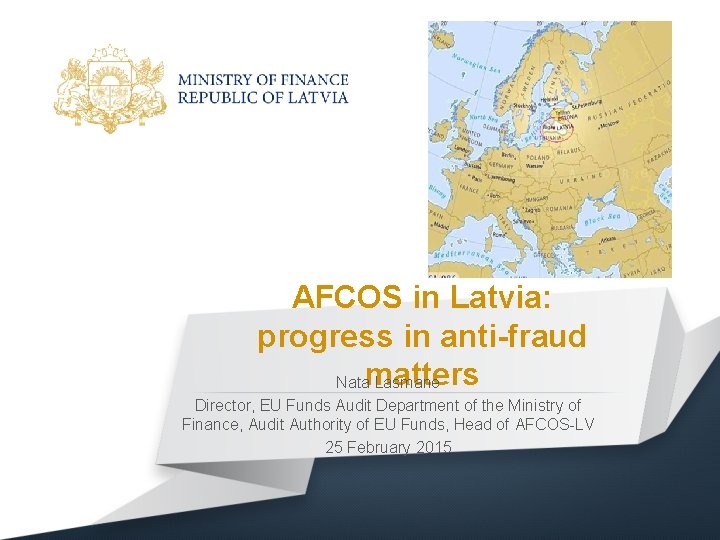 AFCOS in Latvia: progress in anti-fraud Natamatters Lasmane Director, EU Funds Audit Department of