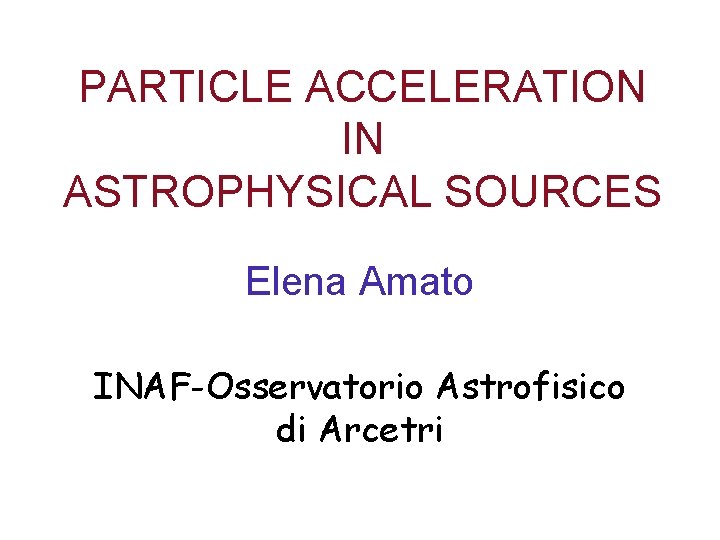 PARTICLE ACCELERATION IN ASTROPHYSICAL SOURCES Elena Amato INAF-Osservatorio Astrofisico di Arcetri 