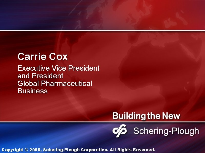 Carrie Cox Executive Vice President and President Global Pharmaceutical Business Copyright © 2005, Schering-Plough