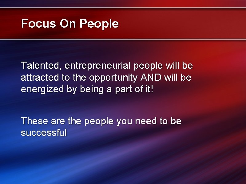 Focus On People Talented, entrepreneurial people will be attracted to the opportunity AND will