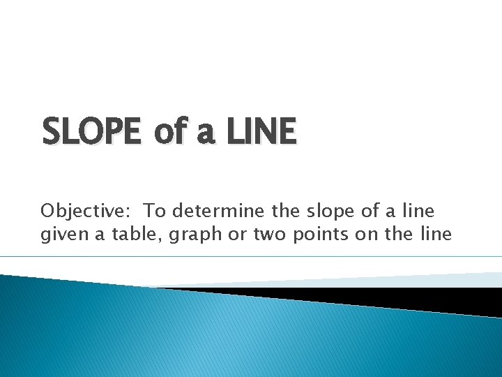 SLOPE of a LINE Objective: To determine the slope of a line given a