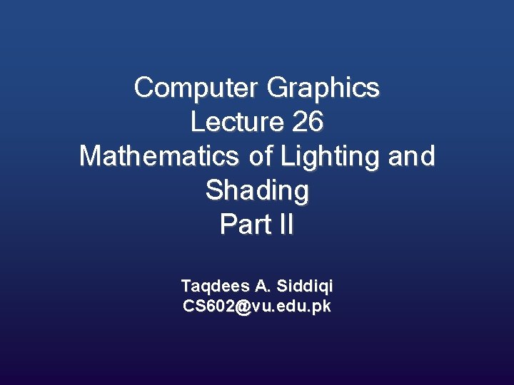 Computer Graphics Lecture 26 Mathematics of Lighting and Shading Part II Taqdees A. Siddiqi