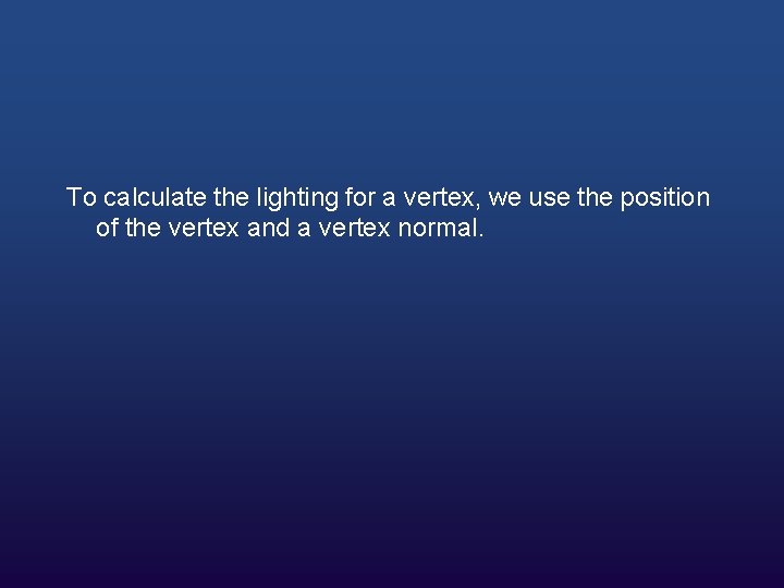 To calculate the lighting for a vertex, we use the position of the vertex