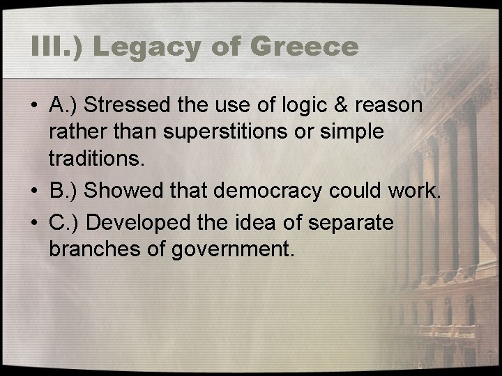 III. ) Legacy of Greece • A. ) Stressed the use of logic &