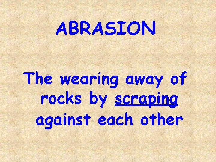 ABRASION The wearing away of rocks by scraping against each other 