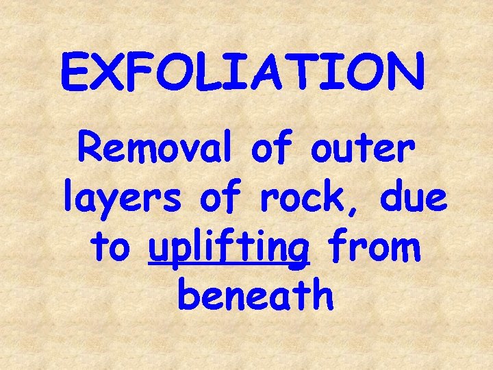 EXFOLIATION Removal of outer layers of rock, due to uplifting from beneath 