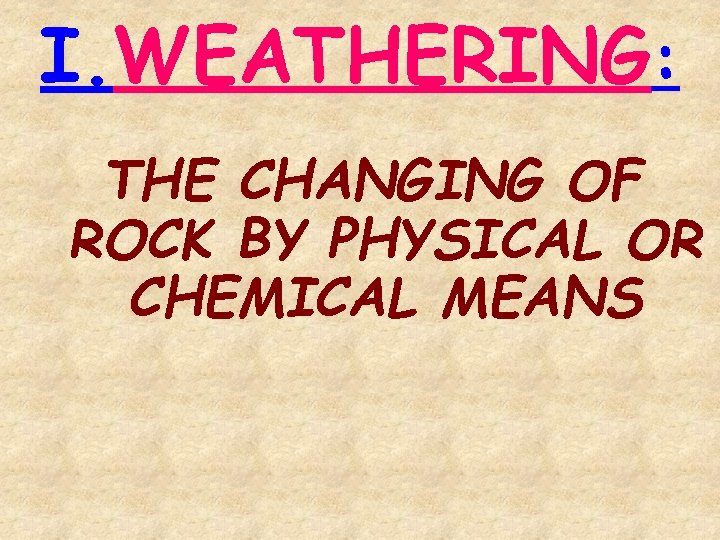 I. WEATHERING: THE CHANGING OF ROCK BY PHYSICAL OR CHEMICAL MEANS 