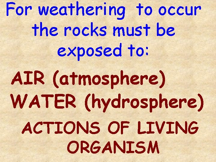 For weathering to occur the rocks must be exposed to: AIR (atmosphere) WATER (hydrosphere)