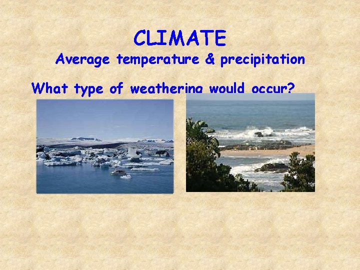 CLIMATE Average temperature & precipitation What type of weathering would occur? 