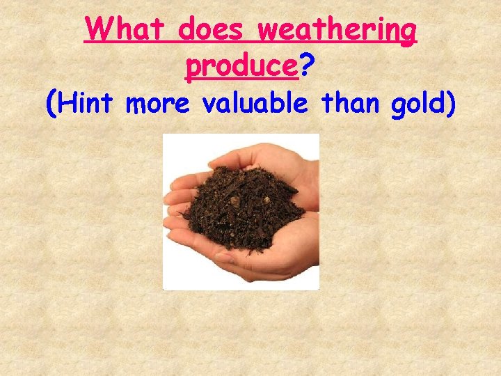 What does weathering produce? (Hint more valuable than gold) 