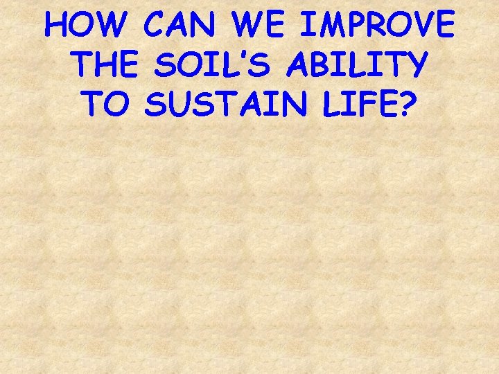 HOW CAN WE IMPROVE THE SOIL’S ABILITY TO SUSTAIN LIFE? 