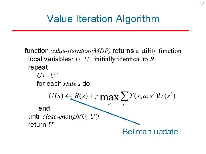 17 Value Iteration Algorithm function value-iteration(MDP) returns a utility function local variables: U, U’ 17 Value Iteration Algorithm function value-iteration(MDP) returns a utility function local variables: U, U’