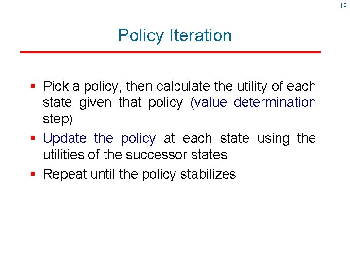 19 Policy Iteration § Pick a policy, then calculate the utility of each state 19 Policy Iteration § Pick a policy, then calculate the utility of each state