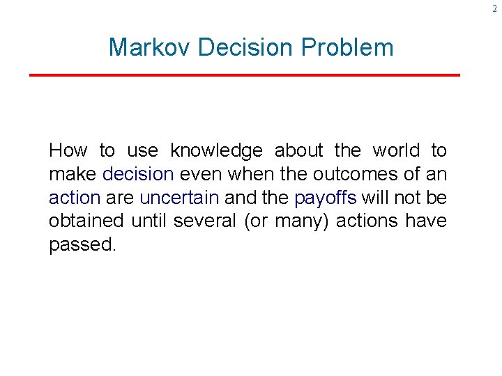 2 Markov Decision Problem How to use knowledge about the world to make decision 2 Markov Decision Problem How to use knowledge about the world to make decision