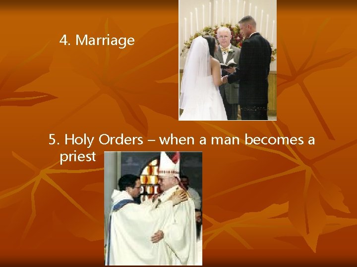 4. Marriage 5. Holy Orders – when a man becomes a priest 
