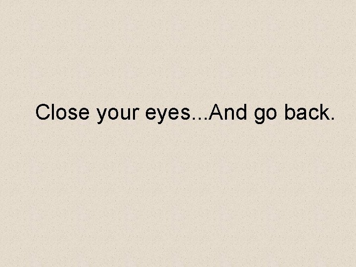 Close your eyes. . . And go back. 