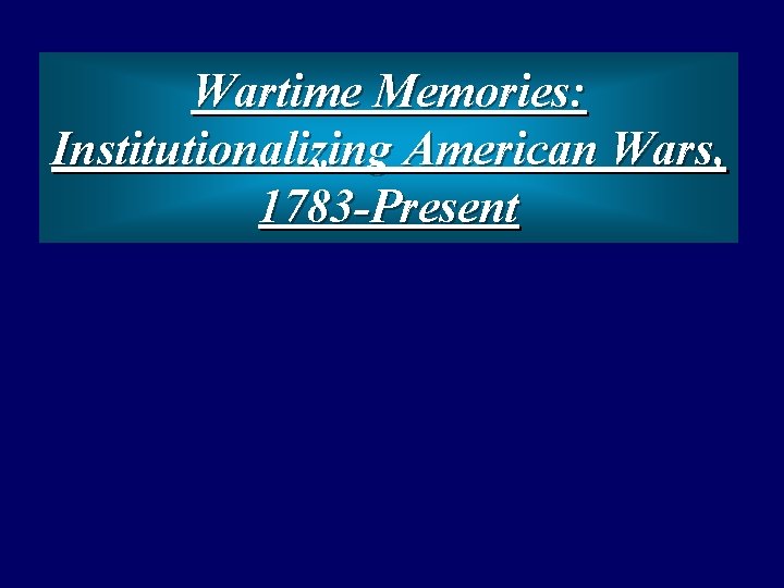 Wartime Memories: Institutionalizing American Wars, 1783 -Present 