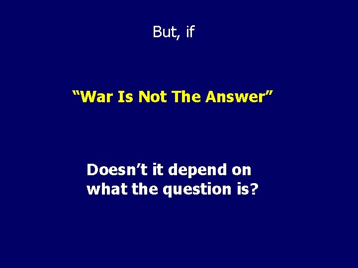 But, if “War Is Not The Answer” Doesn’t it depend on what the question