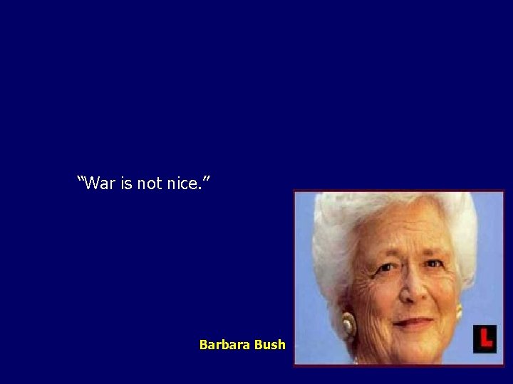 “War is not nice. ” Barbara Bush 