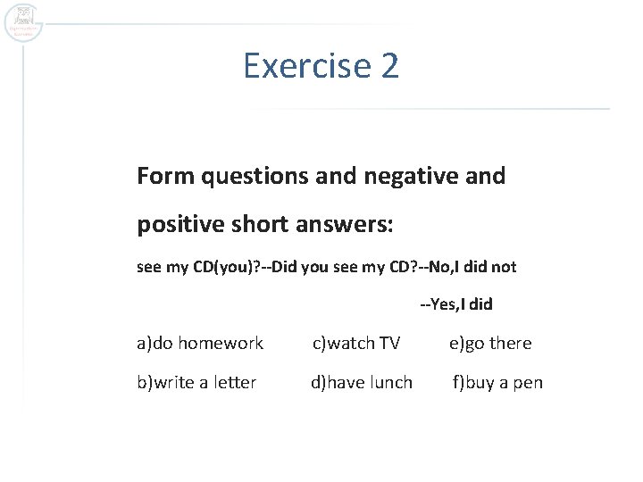 Exercise 2 Form questions and negative and positive short answers: see my CD(you)? --Did