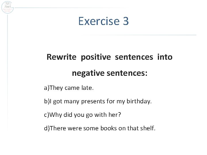Exercise 3 Rewrite positive sentences into negative sentences: a)They came late. b)I got many
