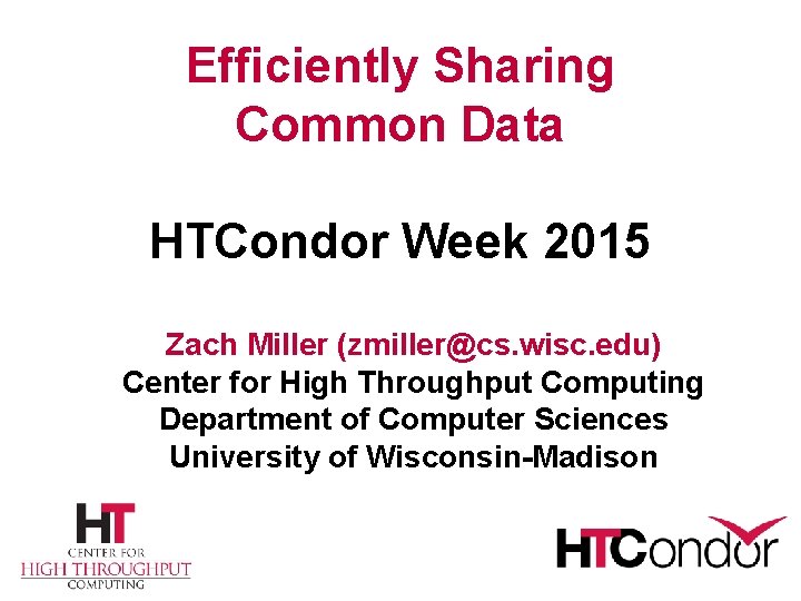 Efficiently Sharing Common Data HTCondor Week 2015 Zach Miller (zmiller@cs. wisc. edu) Center for