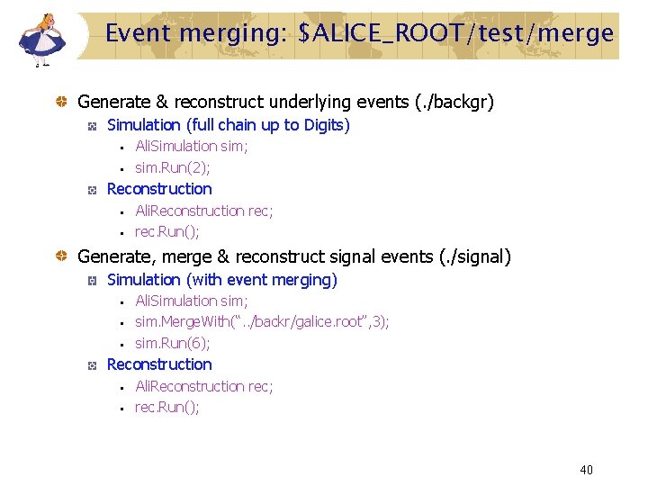 Event merging: $ALICE_ROOT/test/merge Generate & reconstruct underlying events (. /backgr) Simulation (full chain up