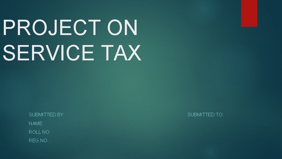 PROJECT ON SERVICE TAX SUBMITTED BY: NAME: ROLL NO: REG. NO. : SUBMITTED TO: