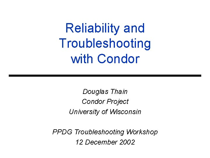 Reliability and Troubleshooting with Condor Douglas Thain Condor Project University of Wisconsin PPDG Troubleshooting