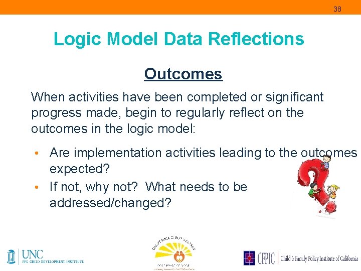 38 Logic Model Data Reflections Outcomes When activities have been completed or significant progress