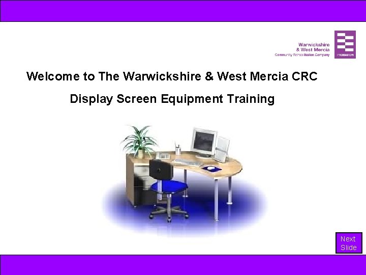 Welcome to The Warwickshire & West Mercia CRC Display Screen Equipment Training Next Slide