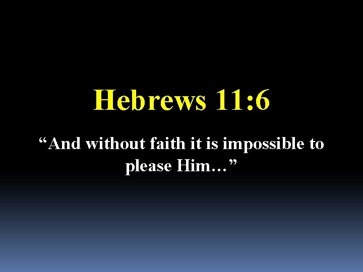 Hebrews 11: 6 “And without faith it is impossible to please Him…” 