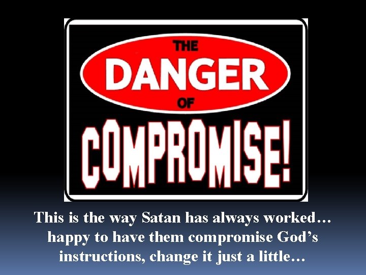 This is the way Satan has always worked… happy to have them compromise God’s