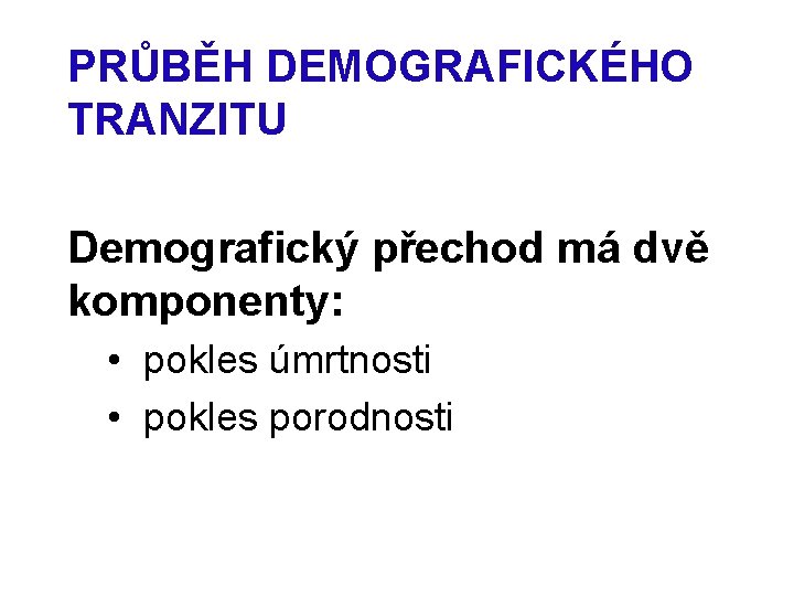 PRŮBĚH DEMOGRAFICKÉHO TRANZITU Demografický přechod má dvě komponenty: • pokles úmrtnosti • pokles porodnosti