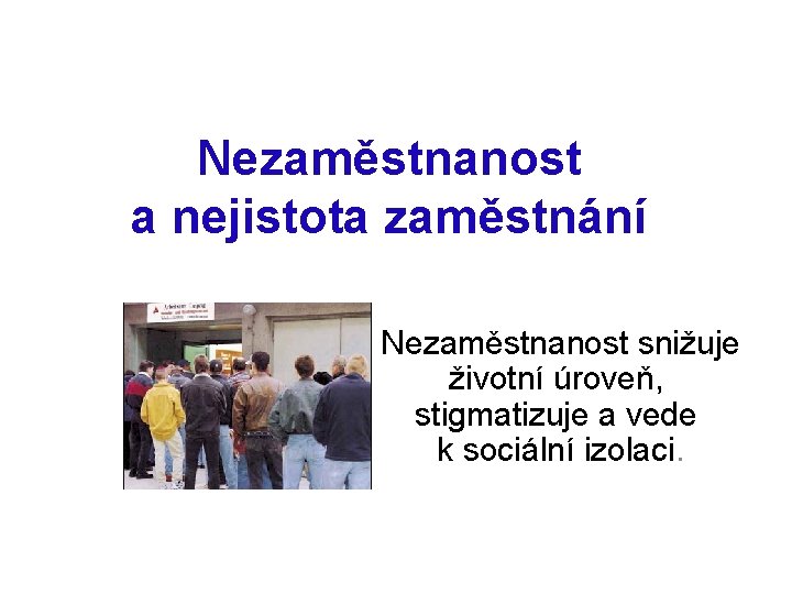 Nezaměstnanost a nejistota zaměstnání Nezaměstnanost snižuje životní úroveň, stigmatizuje a vede k sociální izolaci.