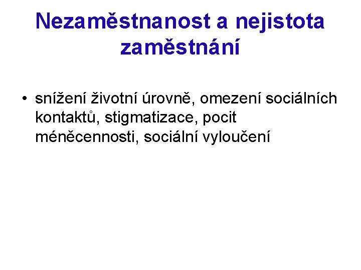 Nezaměstnanost a nejistota zaměstnání • snížení životní úrovně, omezení sociálních kontaktů, stigmatizace, pocit méněcennosti,