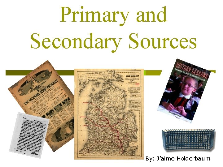 Primary and Secondary Sources By: J’aime Holderbaum 