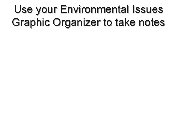 Use your Environmental Issues Graphic Organizer to take notes 
